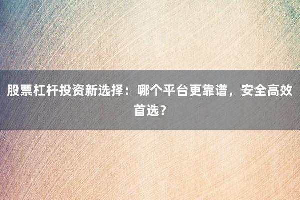 股票杠杆投资新选择:哪个平台更靠谱,安全高效首选?