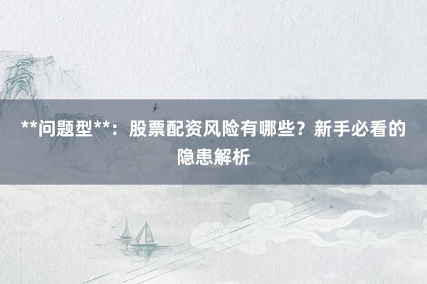 **问题型**:股票配资风险有哪些?新手必看的隐患解析