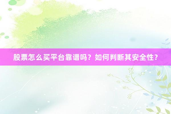 股票怎么买平台靠谱吗?如何判断其安全性?