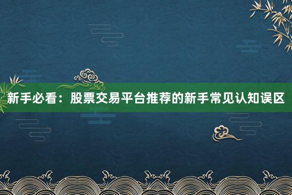 新手必看:股票交易平台推荐的新手常见认知误区