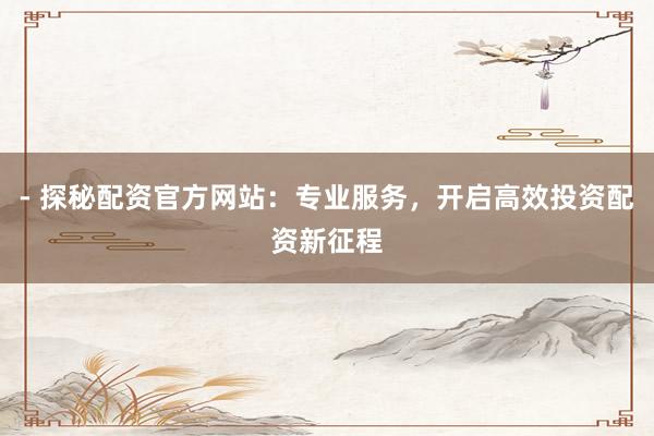 - 探秘配资官方网站:专业服务,开启高效投资配资新征程