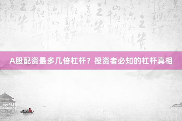 A股配资最多几倍杠杆?投资者必知的杠杆真相