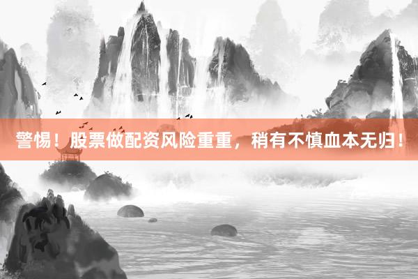 警惕！股票做配资风险重重，稍有不慎血本无归！