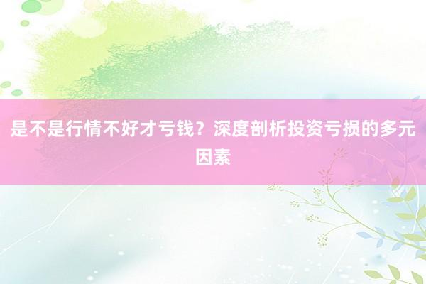 是不是行情不好才亏钱？深度剖析投资亏损的多元因素