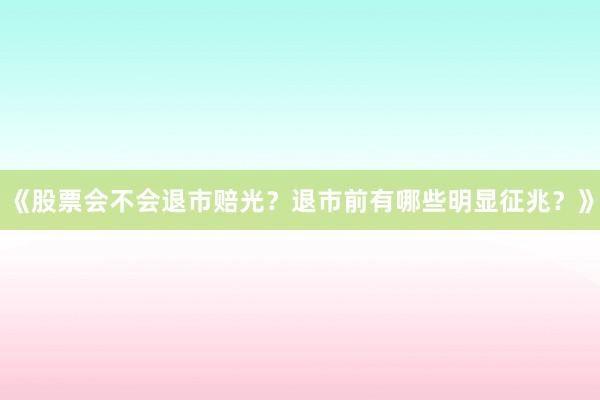 《股票会不会退市赔光？退市前有哪些明显征兆？》