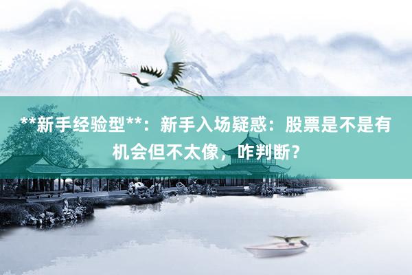 **新手经验型**：新手入场疑惑：股票是不是有机会但不太像，咋判断？