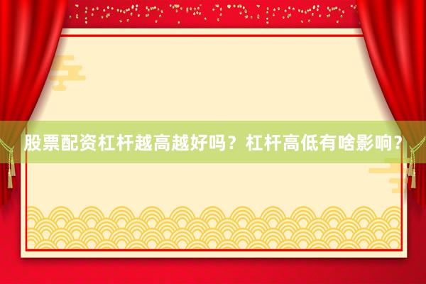 股票配资杠杆越高越好吗？杠杆高低有啥影响？