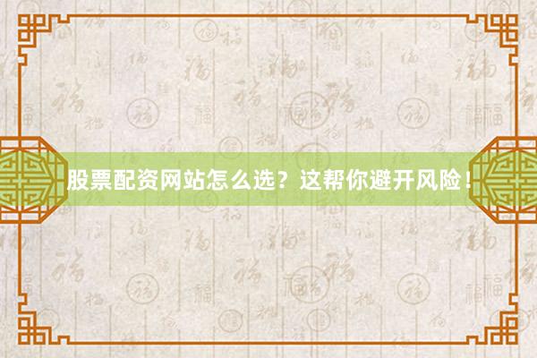 股票配资网站怎么选？这帮你避开风险！