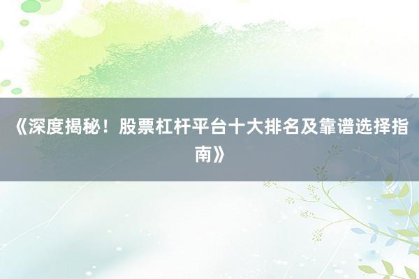 《深度揭秘！股票杠杆平台十大排名及靠谱选择指南》