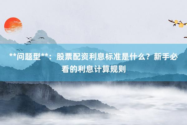 **问题型**：股票配资利息标准是什么？新手必看的利息计算规则