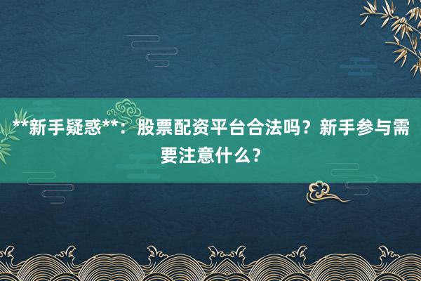 **新手疑惑**：股票配资平台合法吗？新手参与需要注意什么？