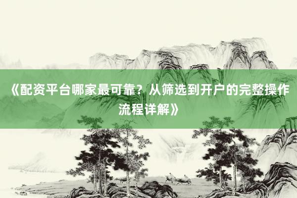 《配资平台哪家最可靠？从筛选到开户的完整操作流程详解》