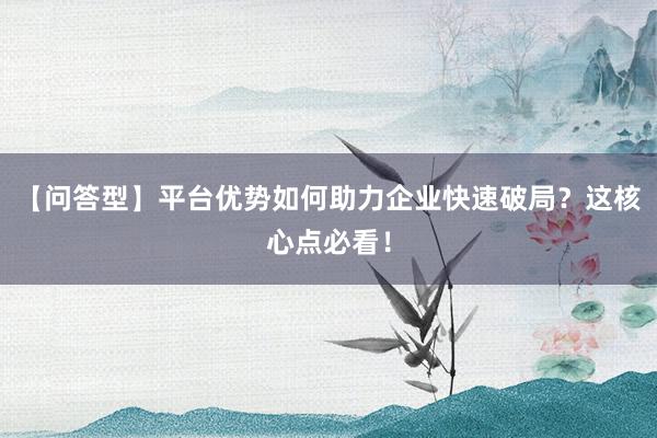 【问答型】平台优势如何助力企业快速破局？这核心点必看！