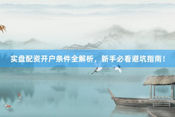 实盘配资开户条件全解析，新手必看避坑指南！