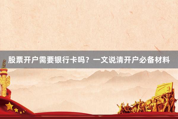 股票开户需要银行卡吗?一文说清开户必备材料