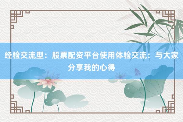 经验交流型：股票配资平台使用体验交流：与大家分享我的心得
