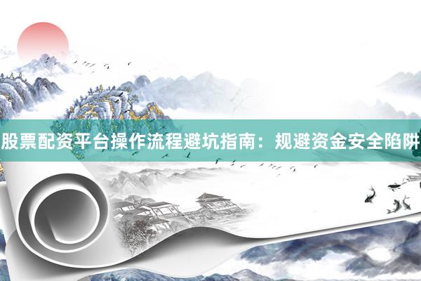 股票配资平台操作流程避坑指南：规避资金安全陷阱