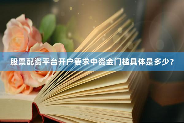 股票配资平台开户要求中资金门槛具体是多少？