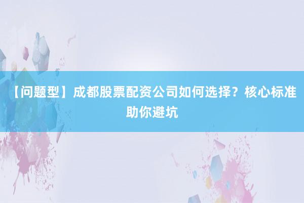 【问题型】成都股票配资公司如何选择？核心标准助你避坑
