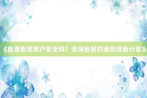 《股票配资账户安全吗？资深股民的避坑经验分享》