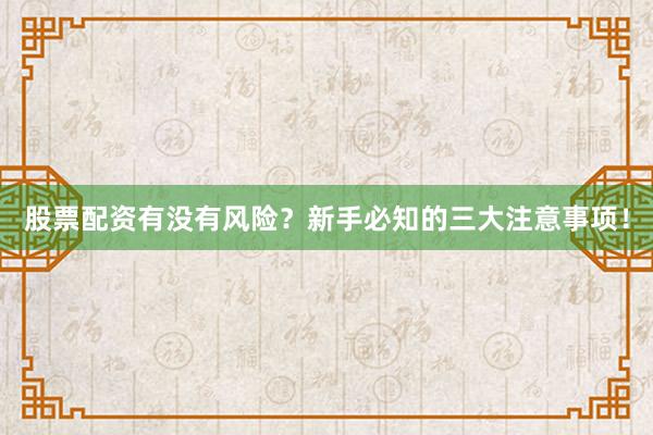 股票配资有没有风险？新手必知的三大注意事项！