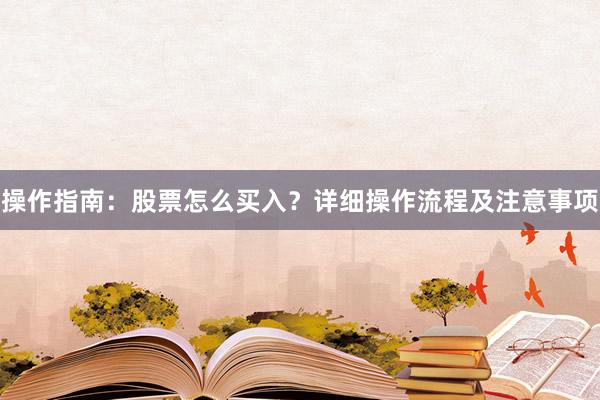 操作指南：股票怎么买入？详细操作流程及注意事项