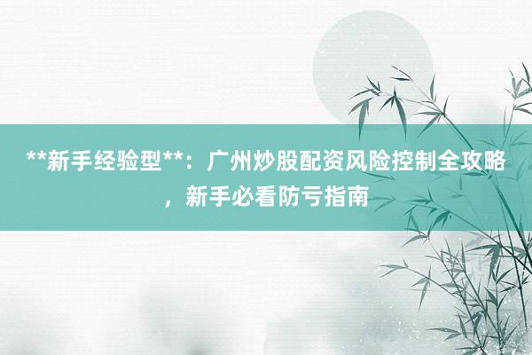 **新手经验型**：广州炒股配资风险控制全攻略，新手必看防亏指南