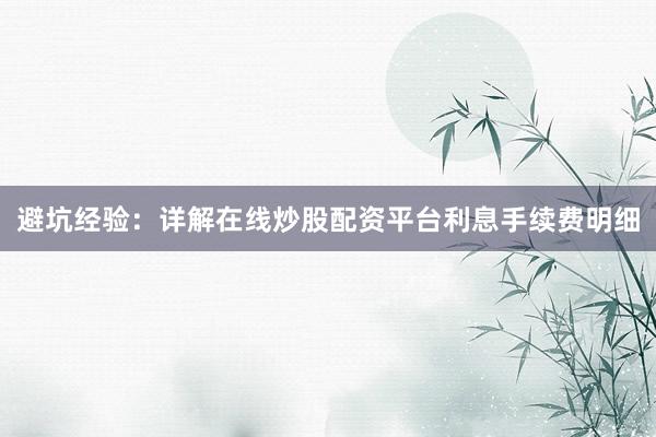 避坑经验:详解在线炒股配资平台利息手续费明细