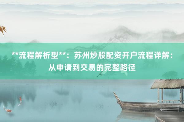 **流程解析型**：苏州炒股配资开户流程详解：从申请到交易的完整路径