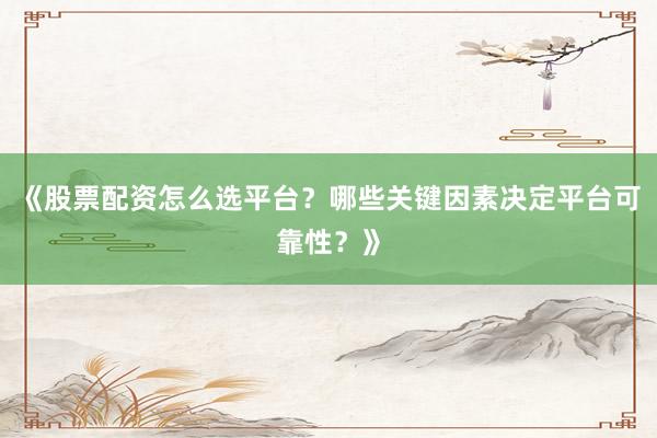 《股票配资怎么选平台？哪些关键因素决定平台可靠性？》