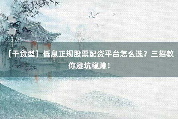 【干货型】低息正规股票配资平台怎么选？三招教你避坑稳赚！
