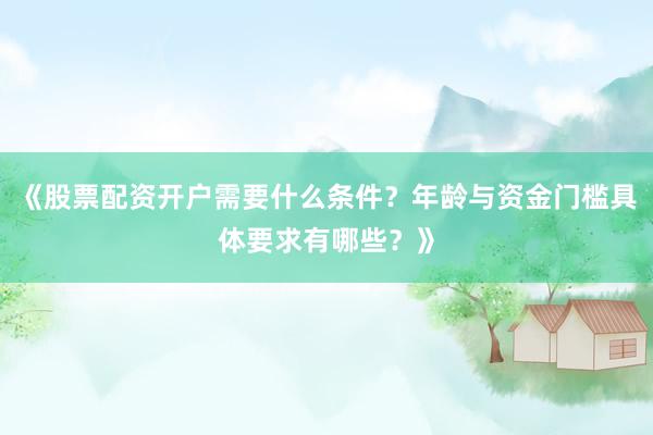 《股票配资开户需要什么条件？年龄与资金门槛具体要求有哪些？》