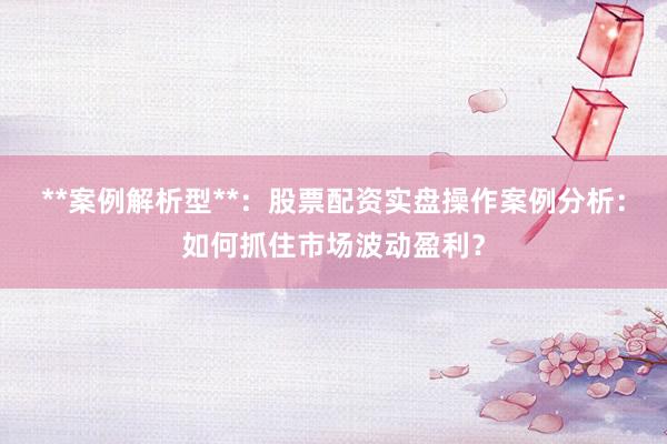 **案例解析型**：股票配资实盘操作案例分析：如何抓住市场波动盈利？