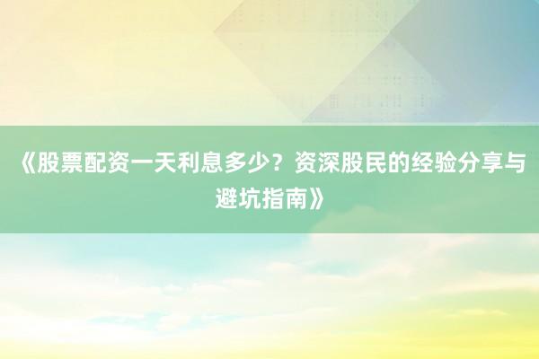 《股票配资一天利息多少？资深股民的经验分享与避坑指南》