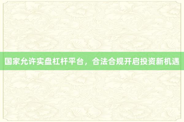 国家允许实盘杠杆平台，合法合规开启投资新机遇