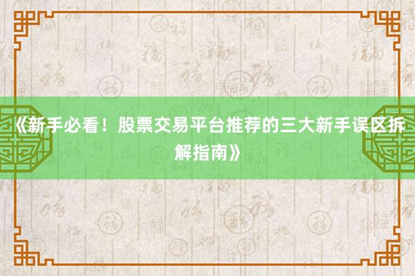 《新手必看！股票交易平台推荐的三大新手误区拆解指南》