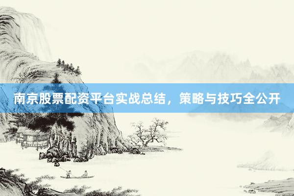 南京股票配资平台实战总结，策略与技巧全公开