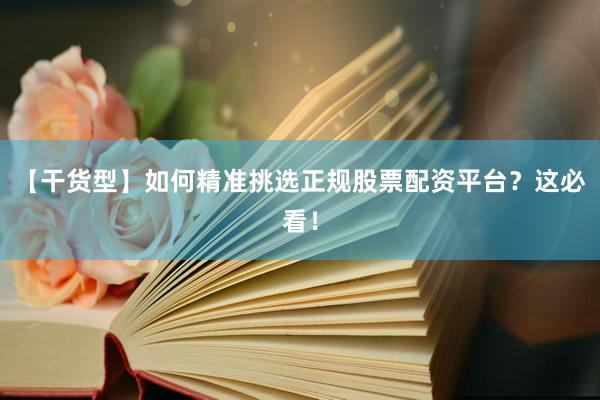 【干货型】如何精准挑选正规股票配资平台？这必看！