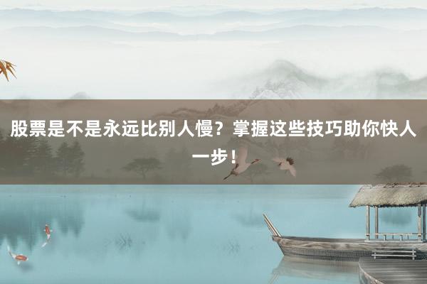 股票是不是永远比别人慢？掌握这些技巧助你快人一步！
