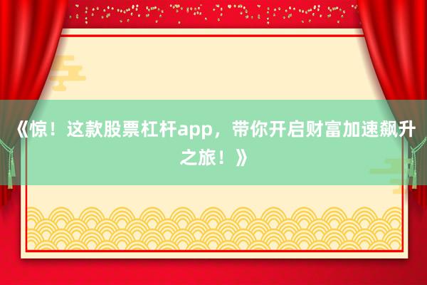 《惊！这款股票杠杆app，带你开启财富加速飙升之旅！》