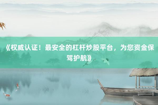 《权威认证!最安全的杠杆炒股平台,为您资金保驾护航》