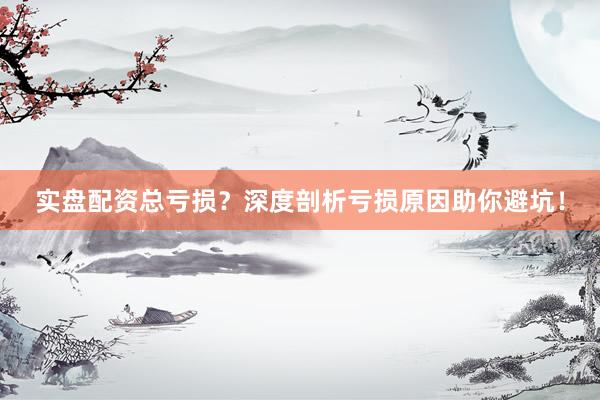 实盘配资总亏损？深度剖析亏损原因助你避坑！