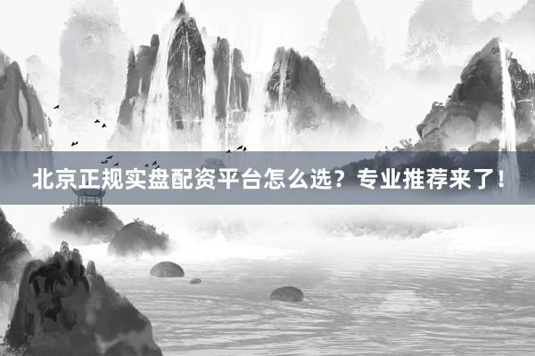 北京正规实盘配资平台怎么选？专业推荐来了！