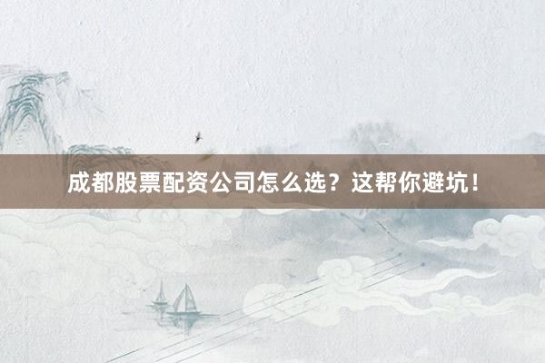 成都股票配资公司怎么选？这帮你避坑！
