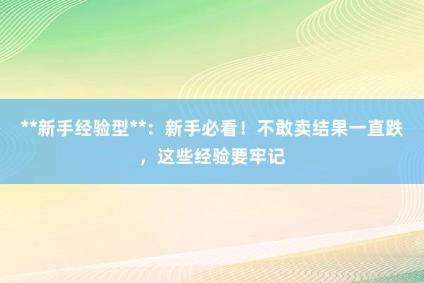 **新手经验型**：新手必看！不敢卖结果一直跌，这些经验要牢记