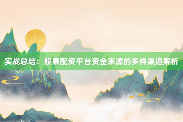 实战总结：股票配资平台资金来源的多样渠道解析