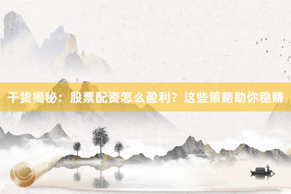 干货揭秘：股票配资怎么盈利？这些策略助你稳赚