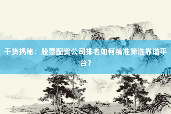 干货揭秘：股票配资公司排名如何精准筛选靠谱平台？