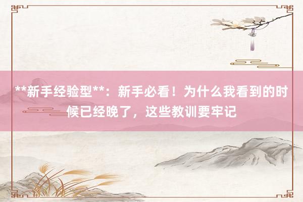 **新手经验型**：新手必看！为什么我看到的时候已经晚了，这些教训要牢记