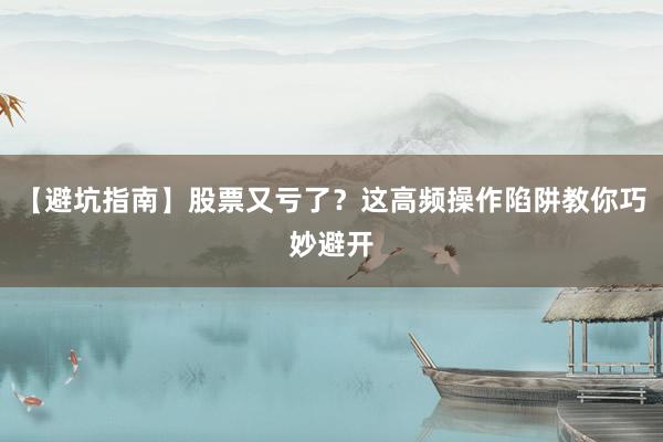 【避坑指南】股票又亏了?这高频操作陷阱教你巧妙避开